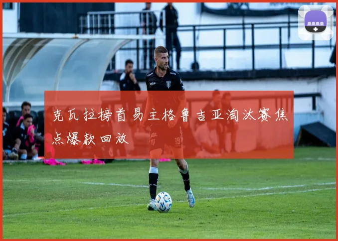 克瓦拉榜首易主格鲁吉亚淘汰赛焦点爆款回放