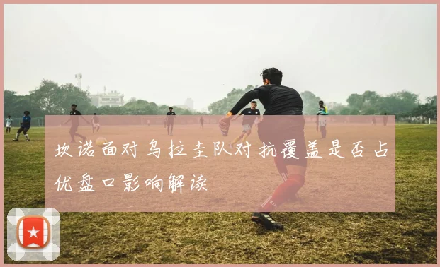 坎诺面对乌拉圭队对抗覆盖是否占优盘口影响解读