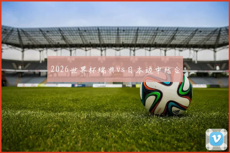 2026世界杯瑞典vs日本边中结合