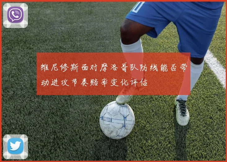 维尼修斯面对摩洛哥队防线能否带动进攻节奏赔率变化评估
