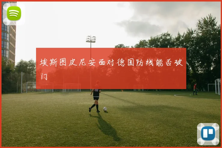 埃斯图皮尼安面对德国防线能否破门